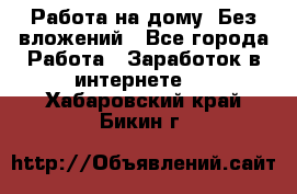 Работа на дому..Без вложений - Все города Работа » Заработок в интернете   . Хабаровский край,Бикин г.